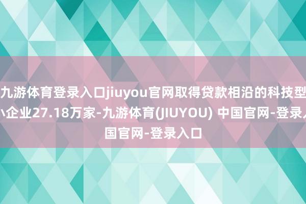 九游体育登录入口jiuyou官网取得贷款相沿的科技型中小企业27.18万家-九游体育(JIUYOU) 中国官网-登录入口