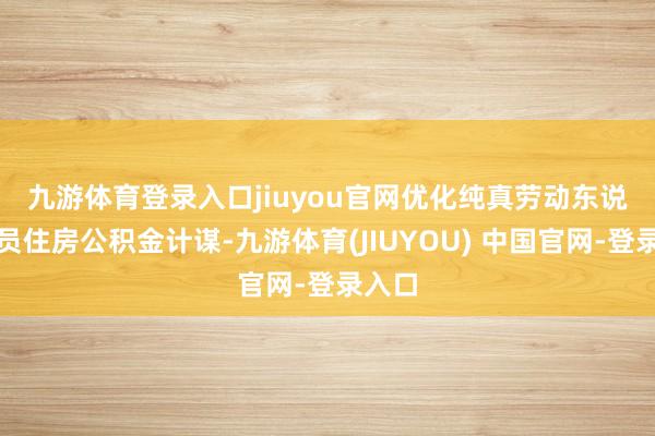九游体育登录入口jiuyou官网　　优化纯真劳动东说念主员住房公积金计谋-九游体育(JIUYOU) 中国官网-登录入口