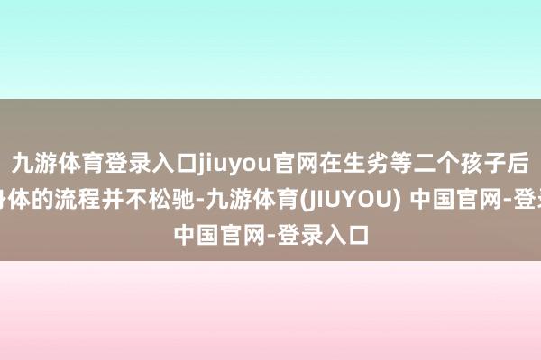 九游体育登录入口jiuyou官网在生劣等二个孩子后还原身体的流程并不松驰-九游体育(JIUYOU) 中国官网-登录入口