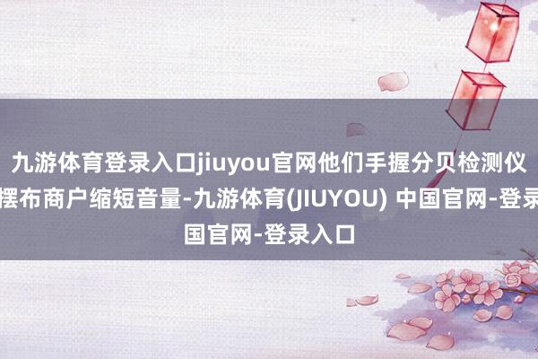 九游体育登录入口jiuyou官网他们手握分贝检测仪教导摆布商户缩短音量-九游体育(JIUYOU) 中国官网-登录入口