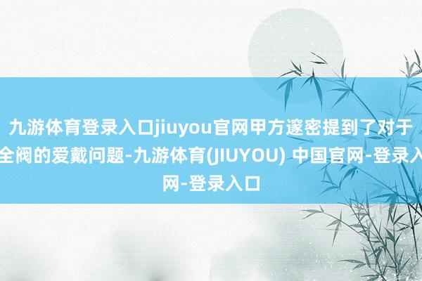 九游体育登录入口jiuyou官网甲方邃密提到了对于安全阀的爱戴问题-九游体育(JIUYOU) 中国官网-登录入口