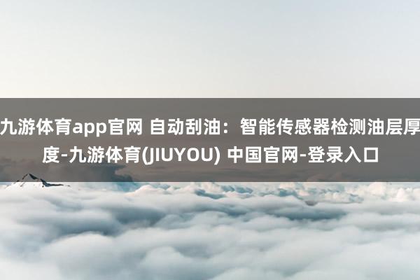 九游体育app官网 自动刮油：智能传感器检测油层厚度-九游体育(JIUYOU) 中国官网-登录入口