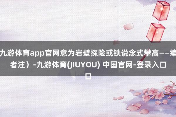 九游体育app官网意为岩壁探险或铁说念式攀高——编者注）-九游体育(JIUYOU) 中国官网-登录入口