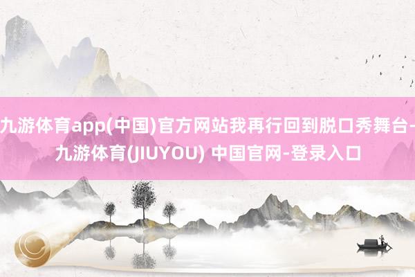 九游体育app(中国)官方网站我再行回到脱口秀舞台-九游体育(JIUYOU) 中国官网-登录入口