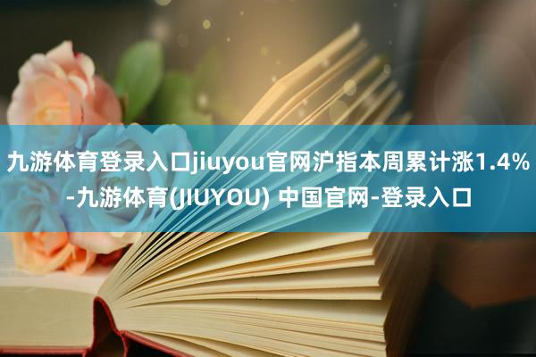 九游体育登录入口jiuyou官网沪指本周累计涨1.4%-九游体育(JIUYOU) 中国官网-登录入口