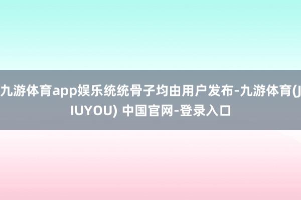 九游体育app娱乐统统骨子均由用户发布-九游体育(JIUYOU) 中国官网-登录入口