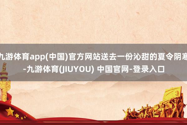 九游体育app(中国)官方网站送去一份沁甜的夏令阴寒-九游体育(JIUYOU) 中国官网-登录入口
