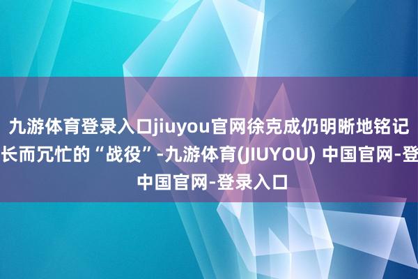 九游体育登录入口jiuyou官网徐克成仍明晰地铭记那场漫长而冗忙的“战役”-九游体育(JIUYOU) 中国官网-登录入口