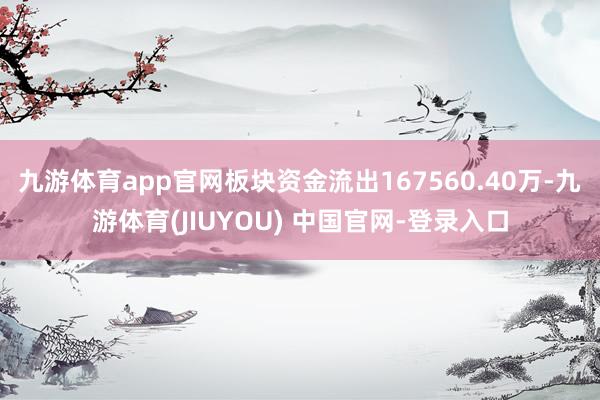 九游体育app官网板块资金流出167560.40万-九游体育(JIUYOU) 中国官网-登录入口