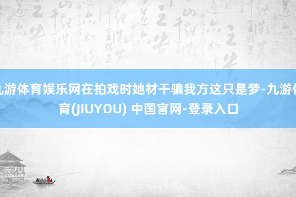 九游体育娱乐网在拍戏时她材干骗我方这只是梦-九游体育(JIUYOU) 中国官网-登录入口
