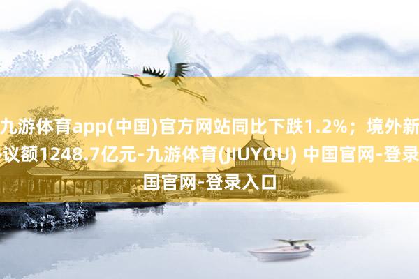 九游体育app(中国)官方网站同比下跌1.2%；境外新签协议额1248.7亿元-九游体育(JIUYOU) 中国官网-登录入口