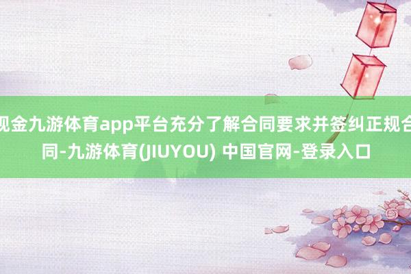 现金九游体育app平台充分了解合同要求并签纠正规合同-九游体育(JIUYOU) 中国官网-登录入口