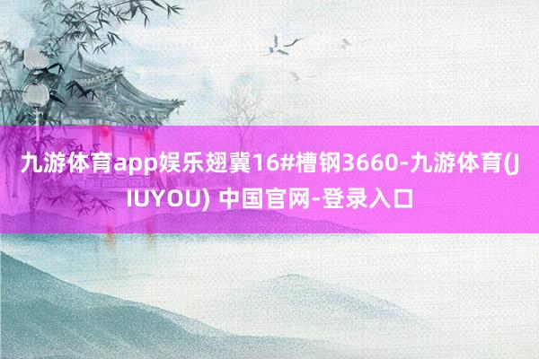 九游体育app娱乐翅冀16#槽钢3660-九游体育(JIUYOU) 中国官网-登录入口
