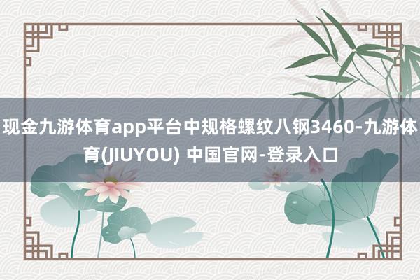 现金九游体育app平台中规格螺纹八钢3460-九游体育(JIUYOU) 中国官网-登录入口