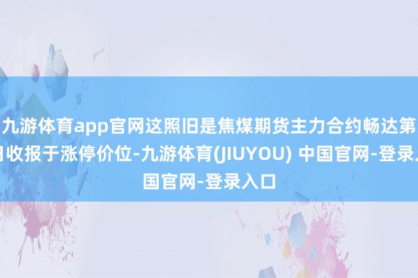 九游体育app官网这照旧是焦煤期货主力合约畅达第四日收报于涨停价位-九游体育(JIUYOU) 中国官网-登录入口
