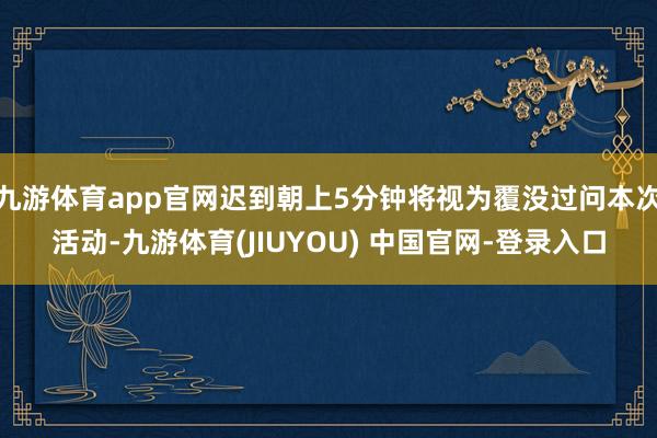 九游体育app官网迟到朝上5分钟将视为覆没过问本次活动-九游体育(JIUYOU) 中国官网-登录入口