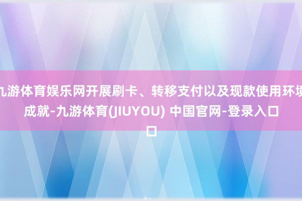 九游体育娱乐网开展刷卡、转移支付以及现款使用环境成就-九游体育(JIUYOU) 中国官网-登录入口