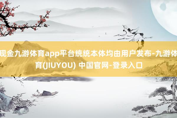 现金九游体育app平台统统本体均由用户发布-九游体育(JIUYOU) 中国官网-登录入口