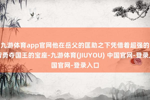 九游体育app官网他在岳父的匡助之下凭借着超强的才智勇夺国王的宝座-九游体育(JIUYOU) 中国官网-登录入口