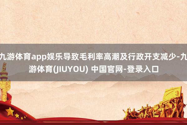 九游体育app娱乐导致毛利率高潮及行政开支减少-九游体育(JIUYOU) 中国官网-登录入口