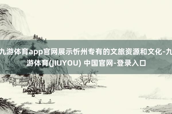 九游体育app官网展示忻州专有的文旅资源和文化-九游体育(JIUYOU) 中国官网-登录入口