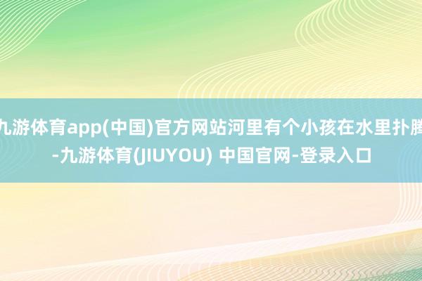 九游体育app(中国)官方网站河里有个小孩在水里扑腾-九游体育(JIUYOU) 中国官网-登录入口