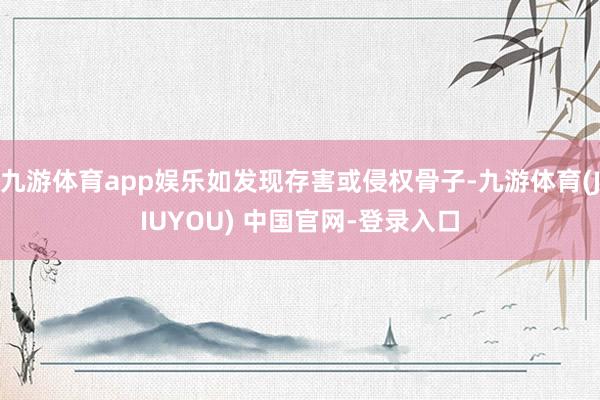 九游体育app娱乐如发现存害或侵权骨子-九游体育(JIUYOU) 中国官网-登录入口