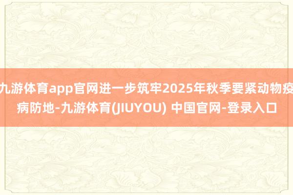 九游体育app官网进一步筑牢2025年秋季要紧动物疫病防地-九游体育(JIUYOU) 中国官网-登录入口