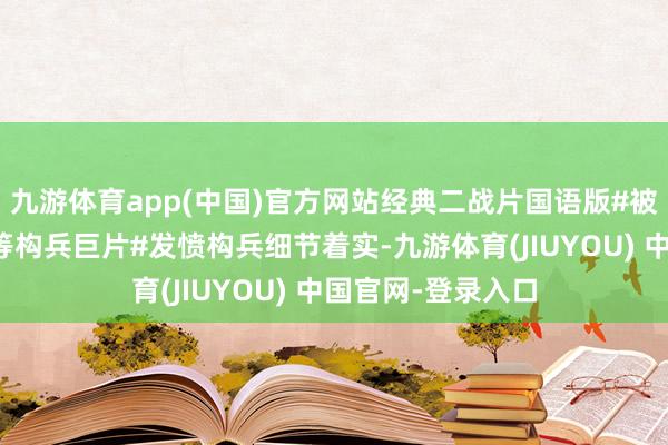 九游体育app(中国)官方网站经典二战片国语版#被誉为电影史上超等构兵巨片#发愤构兵细节着实-九游体育(JIUYOU) 中国官网-登录入口