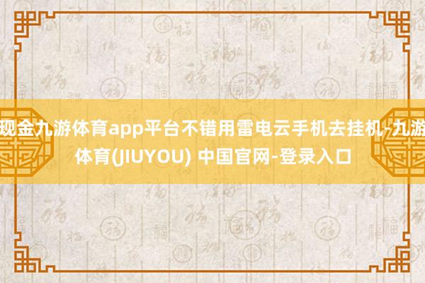现金九游体育app平台不错用雷电云手机去挂机-九游体育(JIUYOU) 中国官网-登录入口