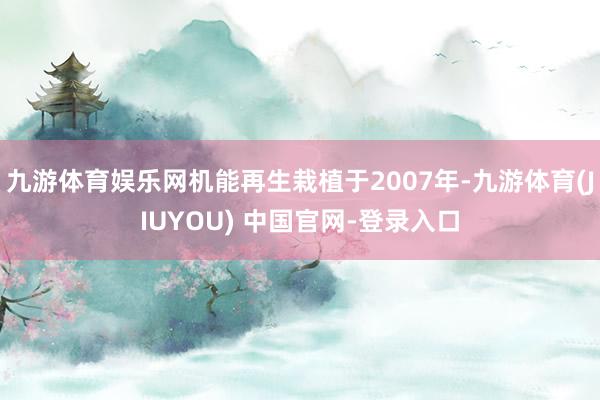 九游体育娱乐网机能再生栽植于2007年-九游体育(JIUYOU) 中国官网-登录入口