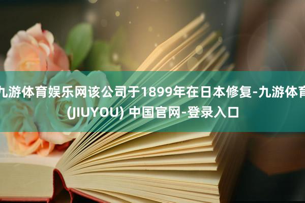 九游体育娱乐网该公司于1899年在日本修复-九游体育(JIUYOU) 中国官网-登录入口