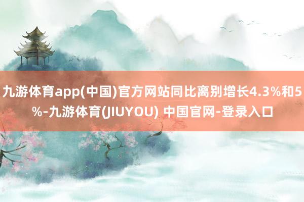 九游体育app(中国)官方网站同比离别增长4.3%和5%-九游体育(JIUYOU) 中国官网-登录入口