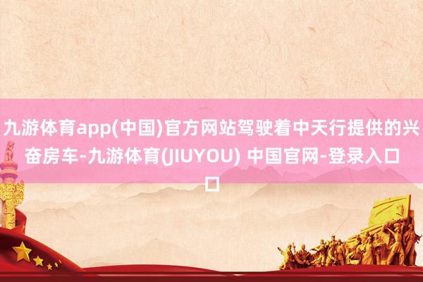 九游体育app(中国)官方网站驾驶着中天行提供的兴奋房车-九游体育(JIUYOU) 中国官网-登录入口