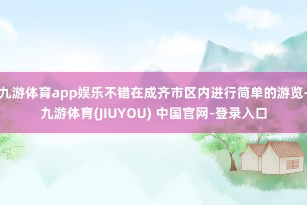 九游体育app娱乐不错在成齐市区内进行简单的游览-九游体育(JIUYOU) 中国官网-登录入口