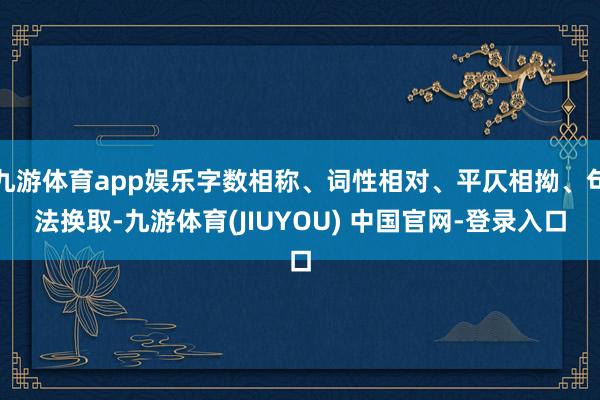 九游体育app娱乐字数相称、词性相对、平仄相拗、句法换取-九游体育(JIUYOU) 中国官网-登录入口