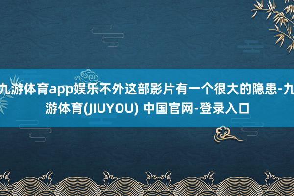九游体育app娱乐不外这部影片有一个很大的隐患-九游体育(JIUYOU) 中国官网-登录入口