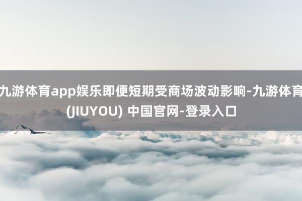 九游体育app娱乐即便短期受商场波动影响-九游体育(JIUYOU) 中国官网-登录入口