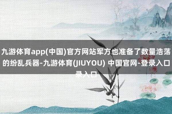 九游体育app(中国)官方网站军方也准备了数量浩荡的纷乱兵器-九游体育(JIUYOU) 中国官网-登录入口