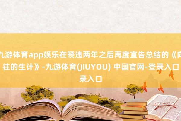 九游体育app娱乐在暌违两年之后再度宣告总结的《向往的生计》-九游体育(JIUYOU) 中国官网-登录入口