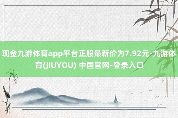 现金九游体育app平台正股最新价为7.92元-九游体育(JIUYOU) 中国官网-登录入口