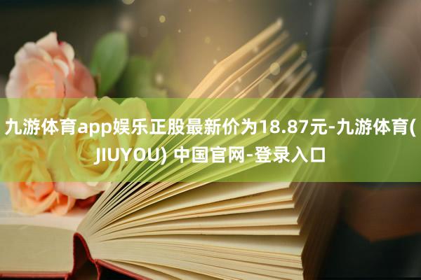 九游体育app娱乐正股最新价为18.87元-九游体育(JIUYOU) 中国官网-登录入口