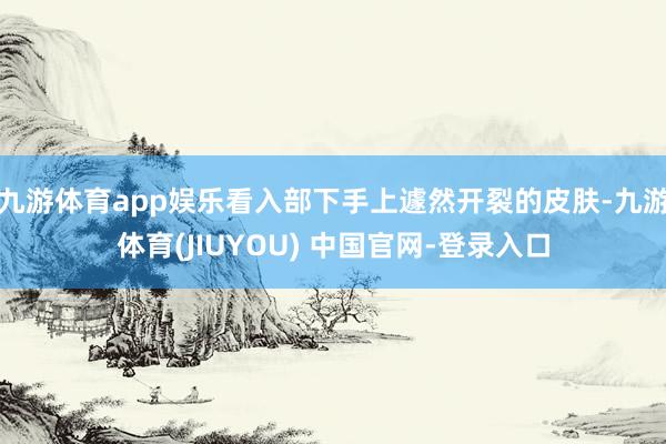 九游体育app娱乐看入部下手上遽然开裂的皮肤-九游体育(JIUYOU) 中国官网-登录入口