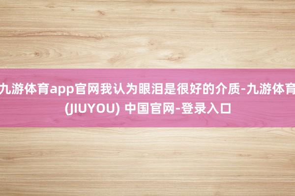 九游体育app官网我认为眼泪是很好的介质-九游体育(JIUYOU) 中国官网-登录入口