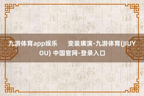 九游体育app娱乐      变装璜演-九游体育(JIUYOU) 中国官网-登录入口