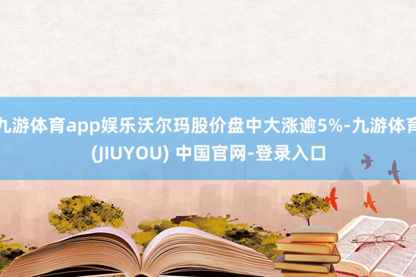 九游体育app娱乐沃尔玛股价盘中大涨逾5%-九游体育(JIUYOU) 中国官网-登录入口