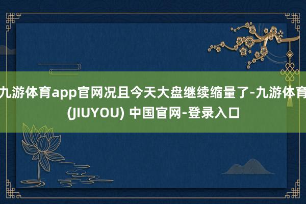 九游体育app官网况且今天大盘继续缩量了-九游体育(JIUYOU) 中国官网-登录入口