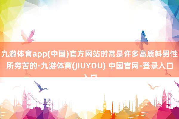 九游体育app(中国)官方网站时常是许多高质料男性所穷苦的-九游体育(JIUYOU) 中国官网-登录入口