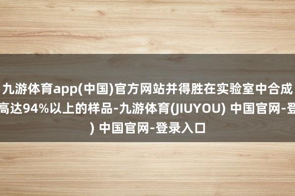 九游体育app(中国)官方网站并得胜在实验室中合成出纯度高达94%以上的样品-九游体育(JIUYOU) 中国官网-登录入口