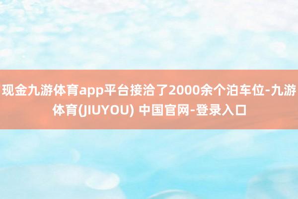 现金九游体育app平台接洽了2000余个泊车位-九游体育(JIUYOU) 中国官网-登录入口